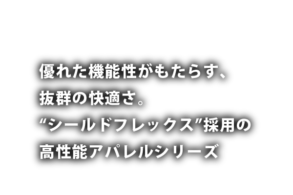 優れた機能性がもたらす、抜群の快適さ。“シールドフレックス”採用の高性能アパレルシリーズ