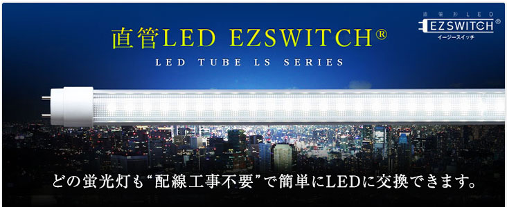 直管LED EZSWITCH LSシリーズ　どの蛍光灯も配線工事不要で簡単にLEDに交換できます。